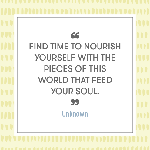 Find time to nourish yourself with the pieces of this world that feed your soul. - Unknown