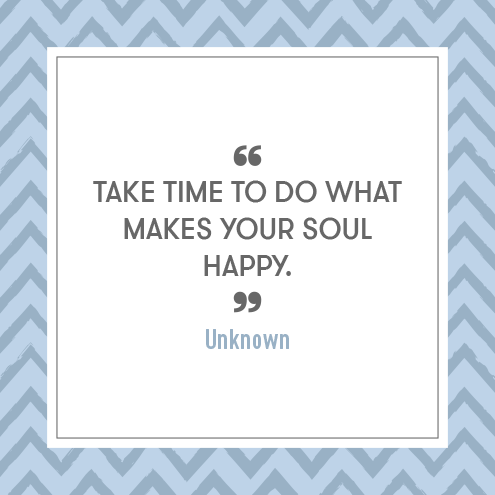 Take time to do what makes your soul happy. - Unknown
