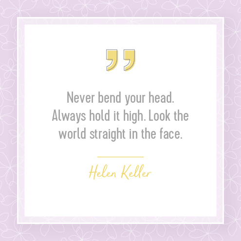 Never bend your head. Always hold it high. Look the world straight in the face.  Helen Keller