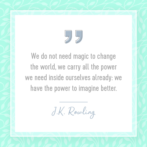 We do not need magic to change the world, we carry all the power we need inside ourselves already: we have the power to imagine better. J.K. Rowling