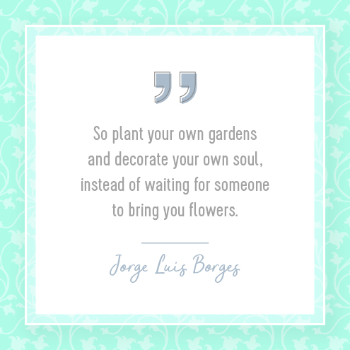 So plant your own gardens and decorate your own soul, instead of waiting for someone to bring you flowers. Jorge Luis Borges