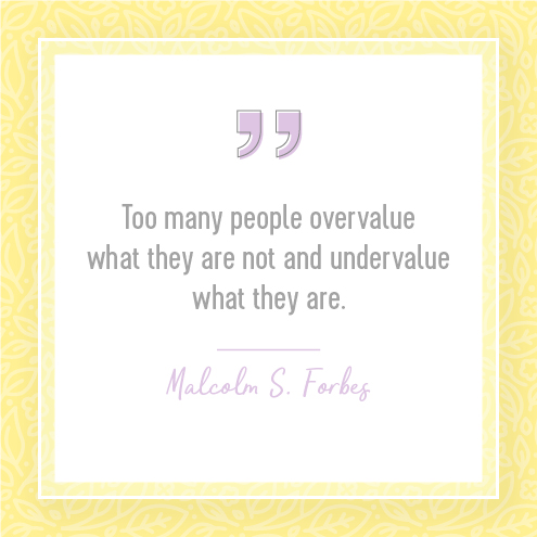 Too many people overvalue what they are not and undervalue what they are.  Malcolm S. Forbes