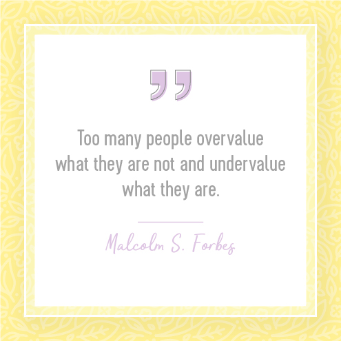 Too many people overvalue what they are not and undervalue what they are. Malcolm S. Forbes